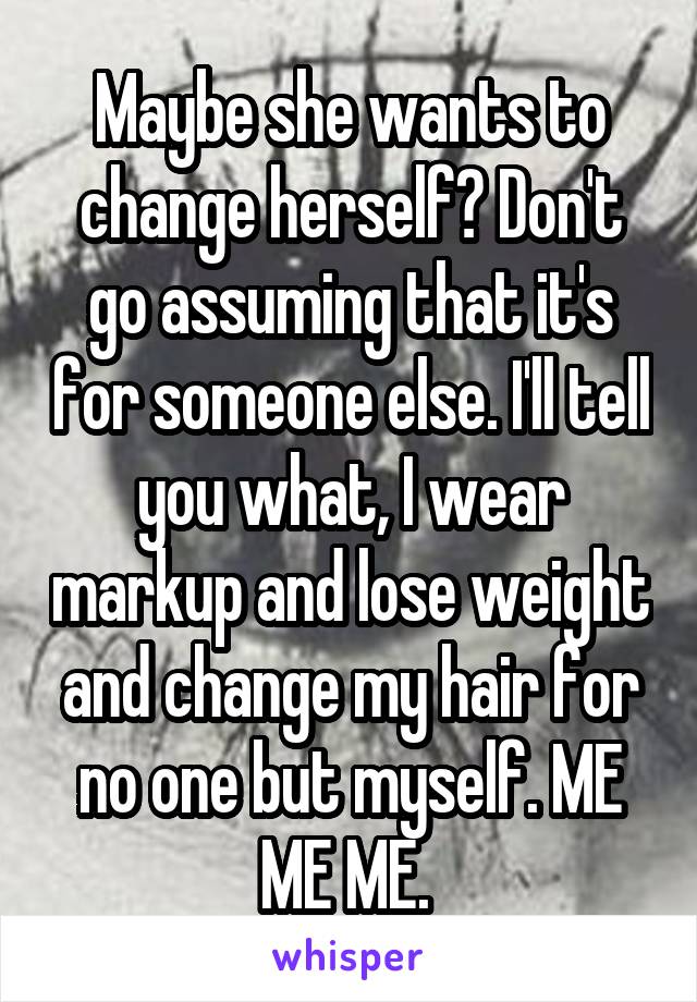 Maybe she wants to change herself? Don't go assuming that it's for someone else. I'll tell you what, I wear markup and lose weight and change my hair for no one but myself. ME ME ME. 