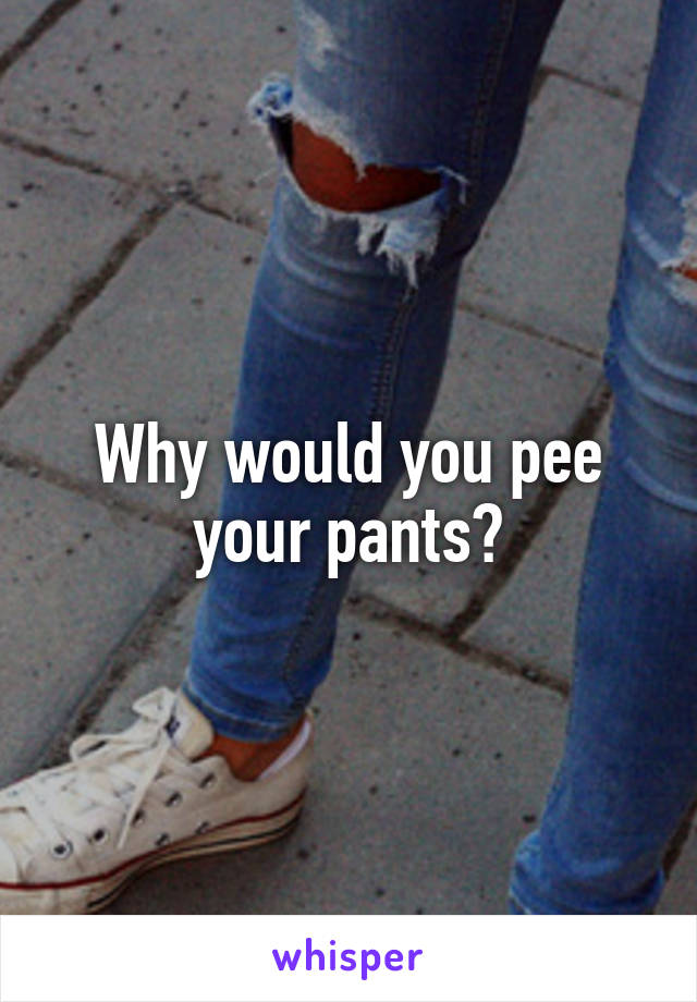 Why would you pee your pants?