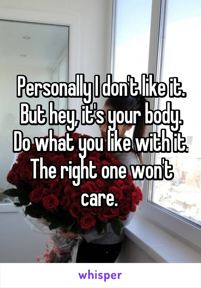 Personally I don't like it. But hey, it's your body. Do what you like with it. The right one won't care. 