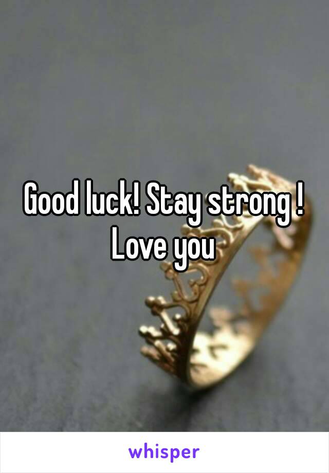 Good luck! Stay strong ! Love you 
