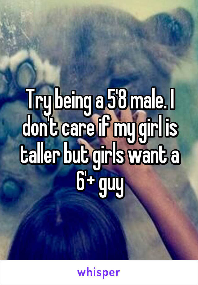 Try being a 5'8 male. I don't care if my girl is taller but girls want a 6'+ guy