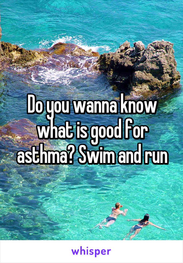 Do you wanna know what is good for asthma? Swim and run