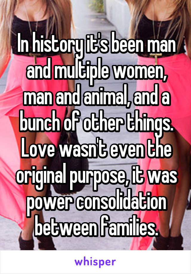 In history it's been man and multiple women, man and animal, and a bunch of other things. Love wasn't even the original purpose, it was power consolidation between families.