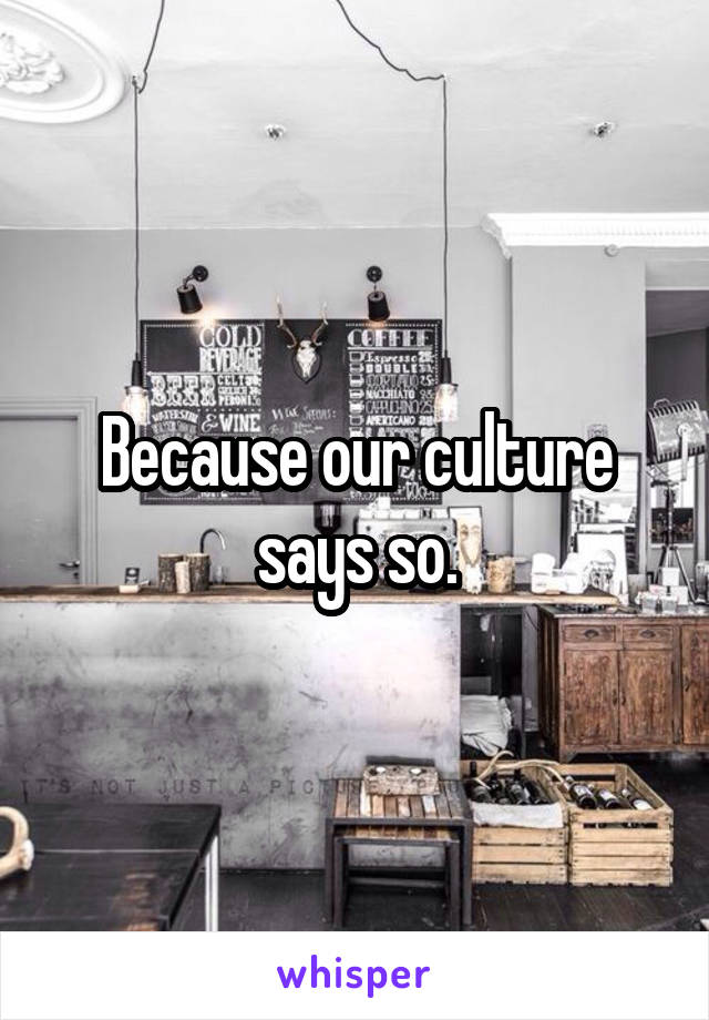 Because our culture says so.