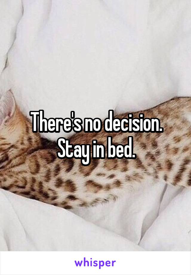 There's no decision. Stay in bed.