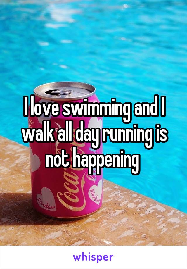 I love swimming and I walk all day running is not happening 