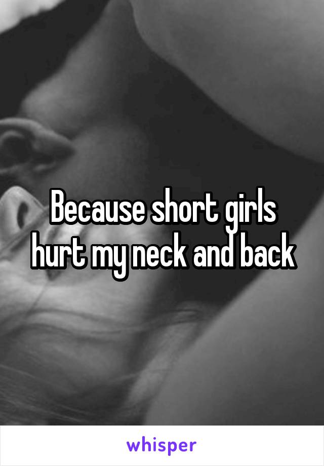 Because short girls hurt my neck and back