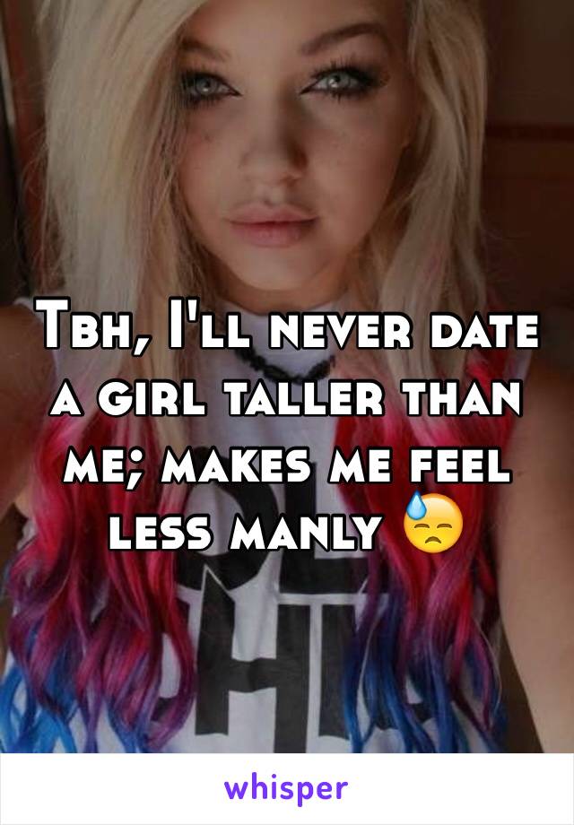 Tbh, I'll never date a girl taller than me; makes me feel less manly 😓