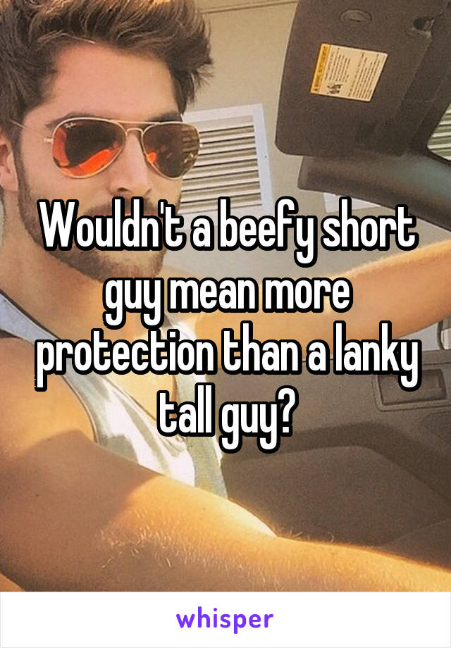 Wouldn't a beefy short guy mean more protection than a lanky tall guy?