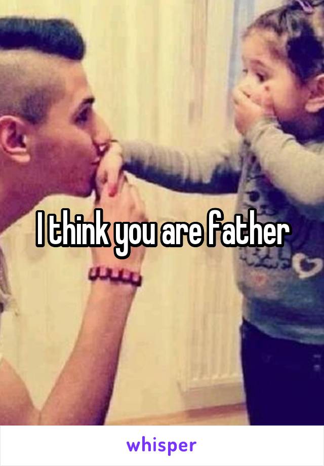 I think you are father