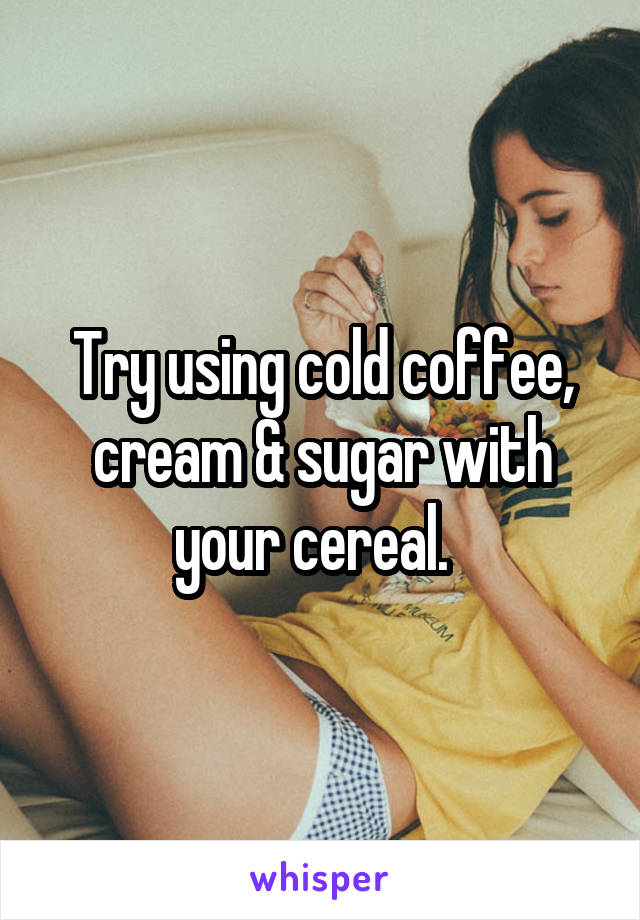 Try using cold coffee, cream & sugar with your cereal.  