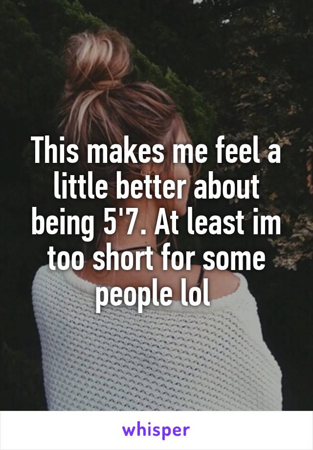 This makes me feel a little better about being 5'7. At least im too short for some people lol 