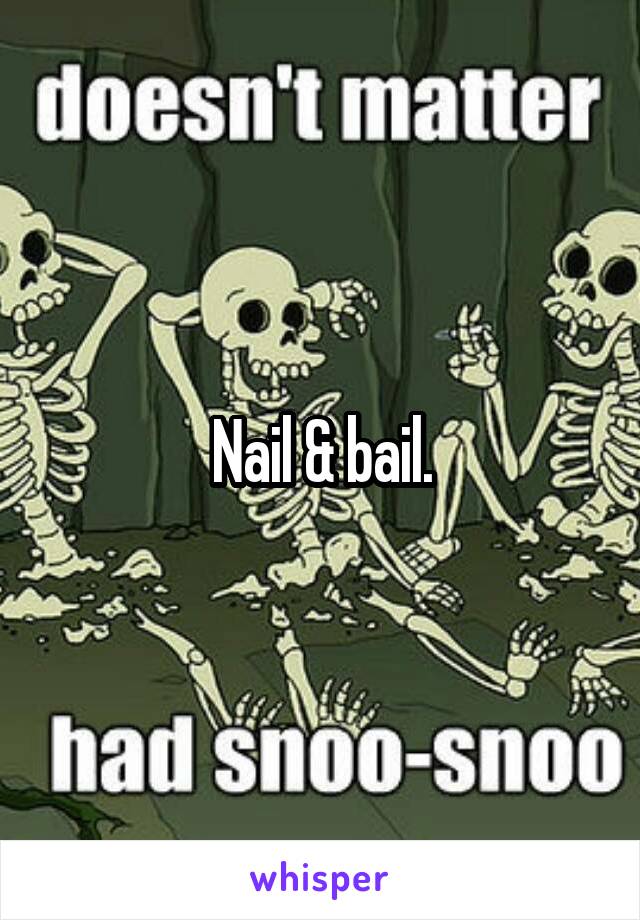 Nail & bail.