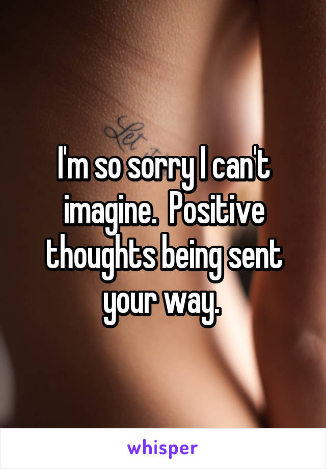 I'm so sorry I can't imagine.  Positive thoughts being sent your way. 
