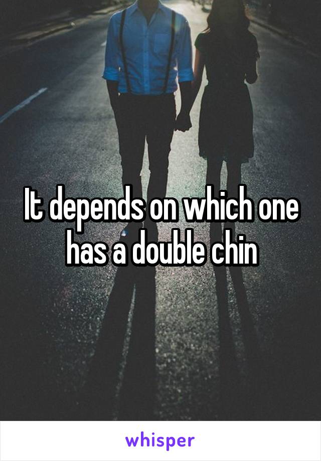 It depends on which one has a double chin