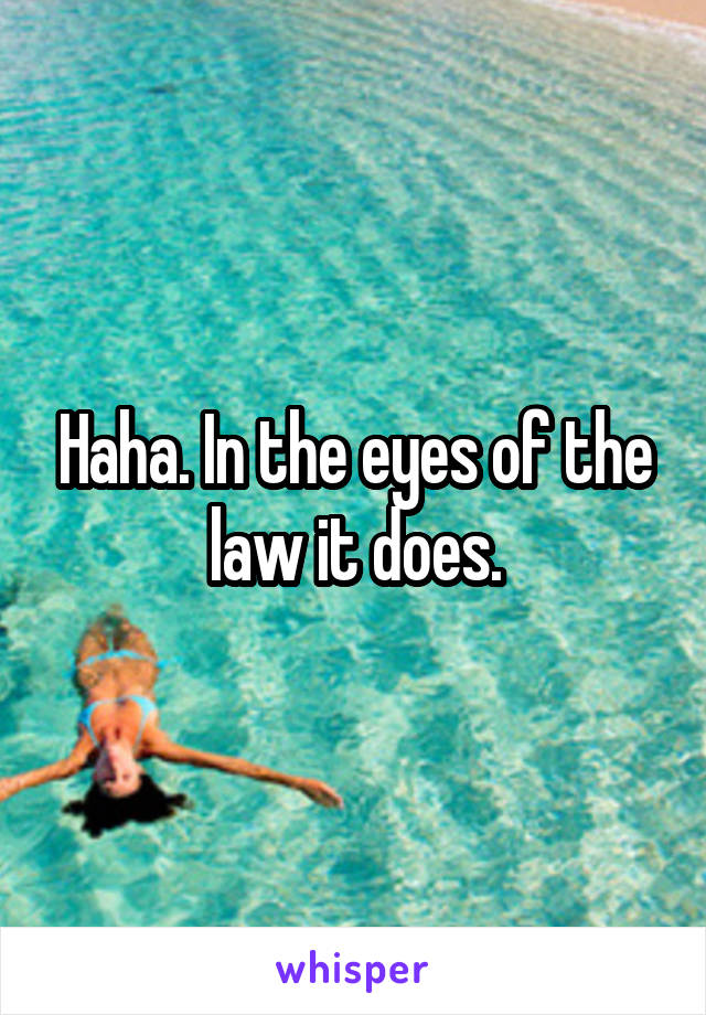 Haha. In the eyes of the law it does.