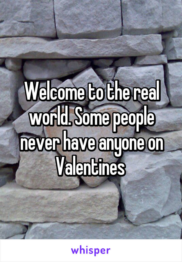 Welcome to the real world. Some people never have anyone on Valentines 