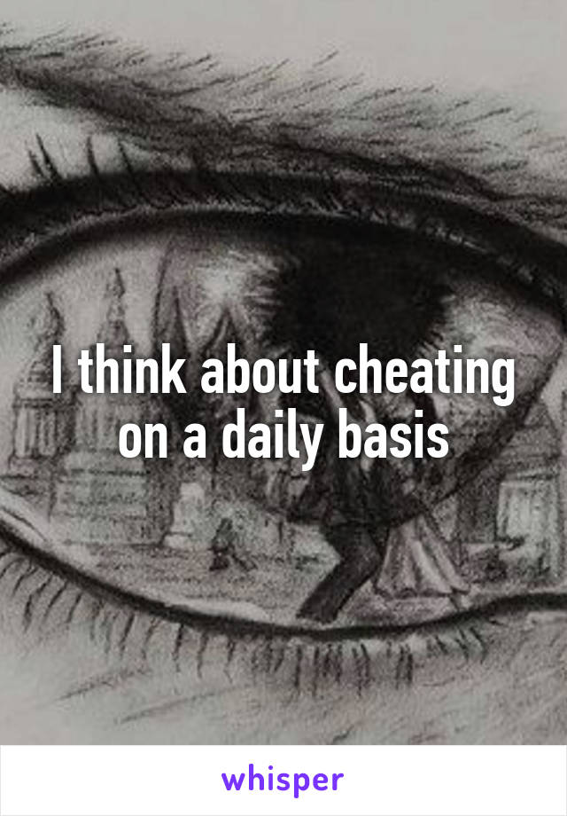 I think about cheating on a daily basis