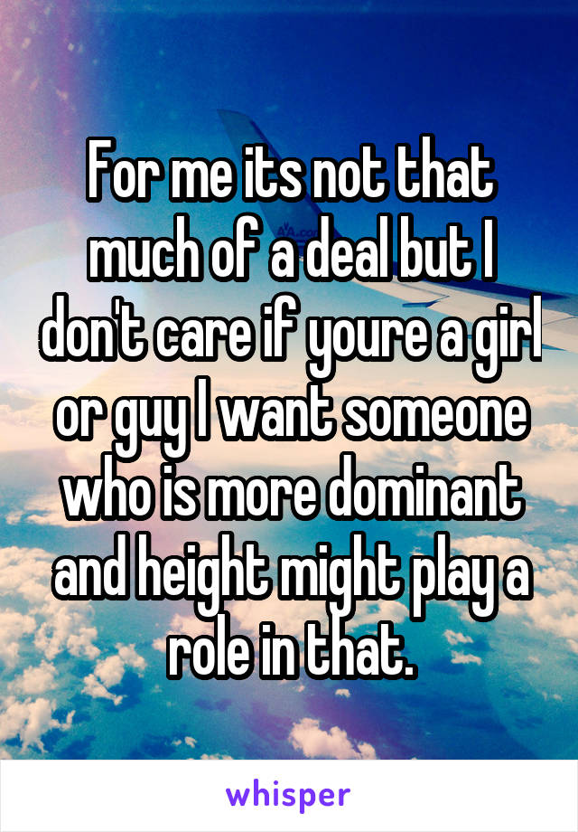 For me its not that much of a deal but I don't care if youre a girl or guy I want someone who is more dominant and height might play a role in that.