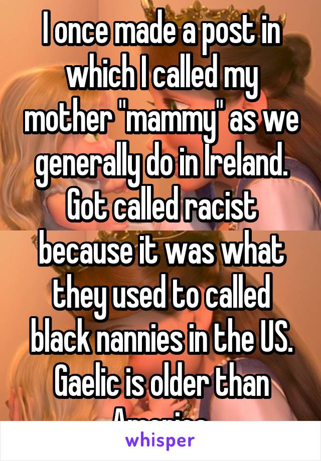 I once made a post in which I called my mother "mammy" as we generally do in Ireland. Got called racist because it was what they used to called black nannies in the US. Gaelic is older than America.