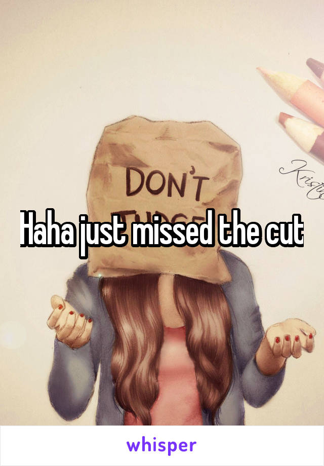 Haha just missed the cut