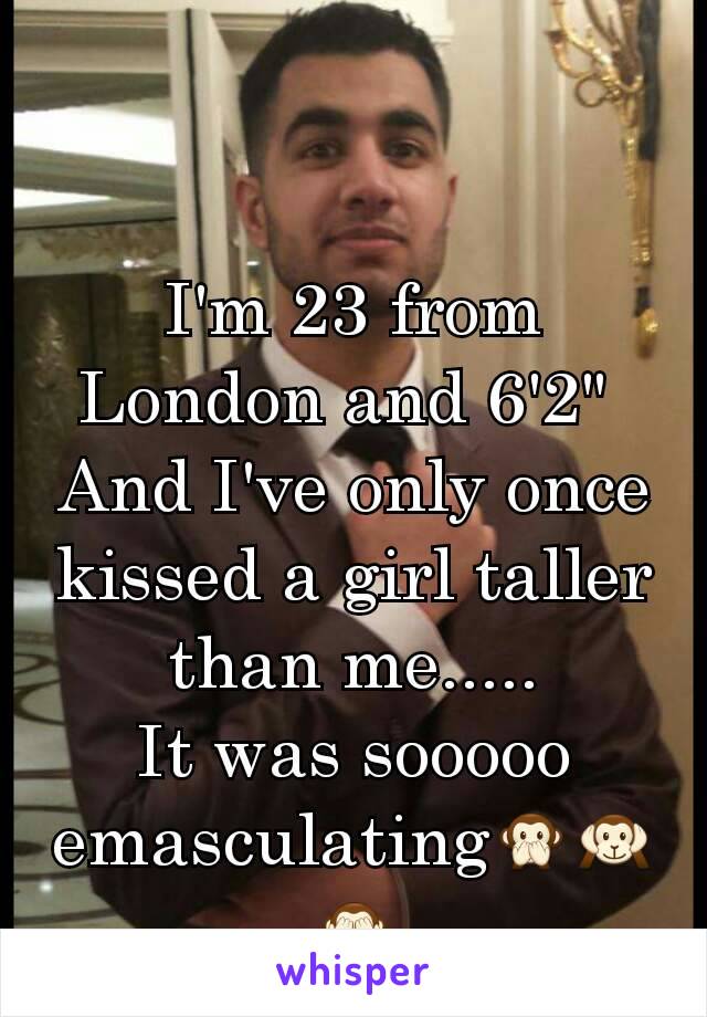 I'm 23 from London and 6'2" 
And I've only once kissed a girl taller than me.....
It was sooooo emasculating🙊🙉🙈