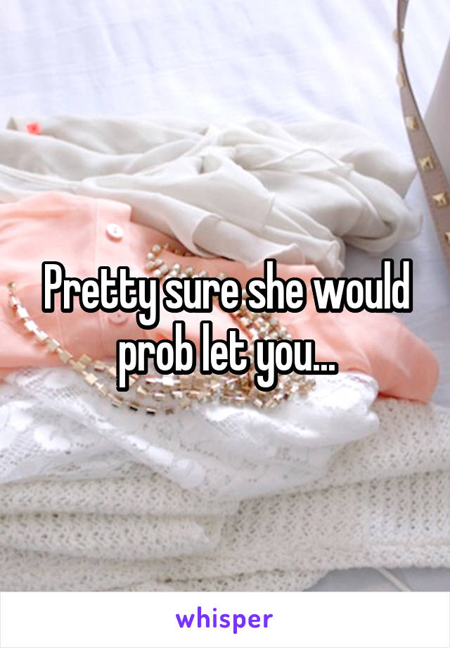Pretty sure she would prob let you...