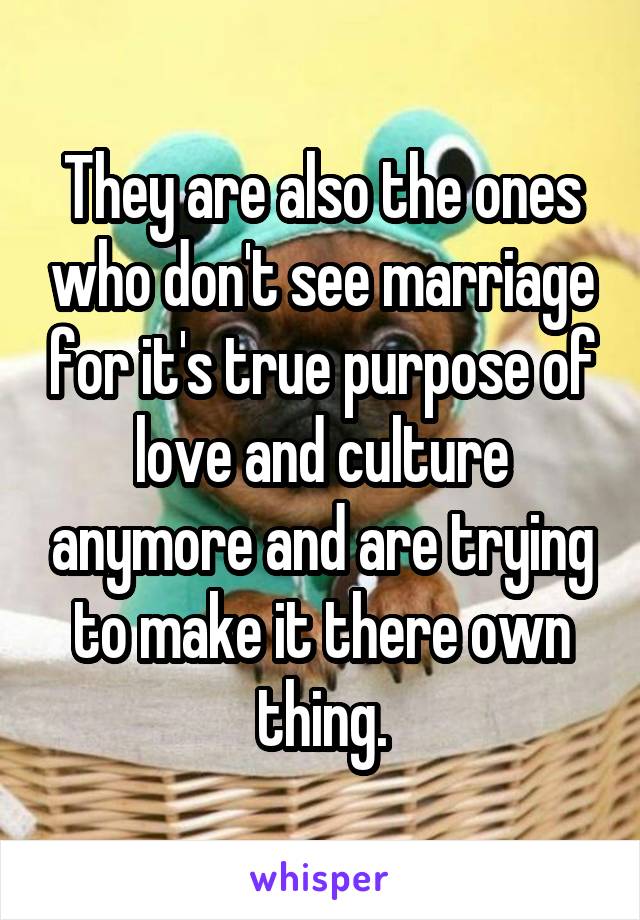 They are also the ones who don't see marriage for it's true purpose of love and culture anymore and are trying to make it there own thing.