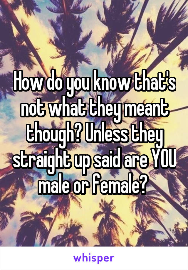 How do you know that's not what they meant though? Unless they straight up said are YOU male or female? 
