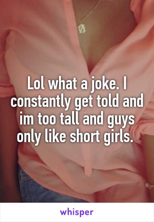 Lol what a joke. I constantly get told and im too tall and guys only like short girls. 