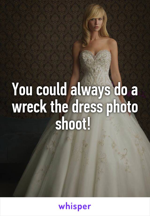 You could always do a wreck the dress photo shoot! 