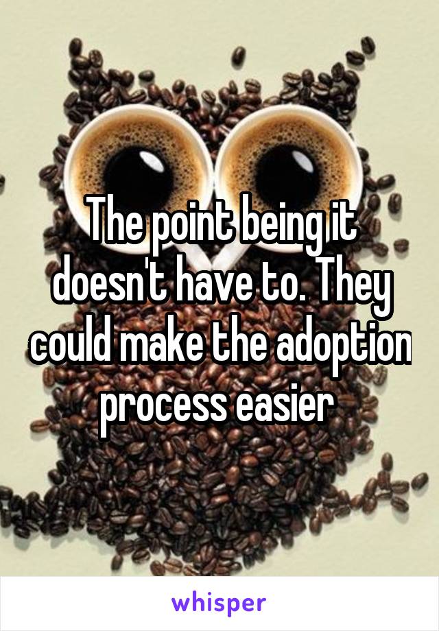 The point being it doesn't have to. They could make the adoption process easier 