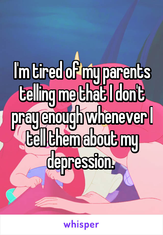I'm tired of my parents telling me that I don't pray enough whenever I tell them about my depression. 