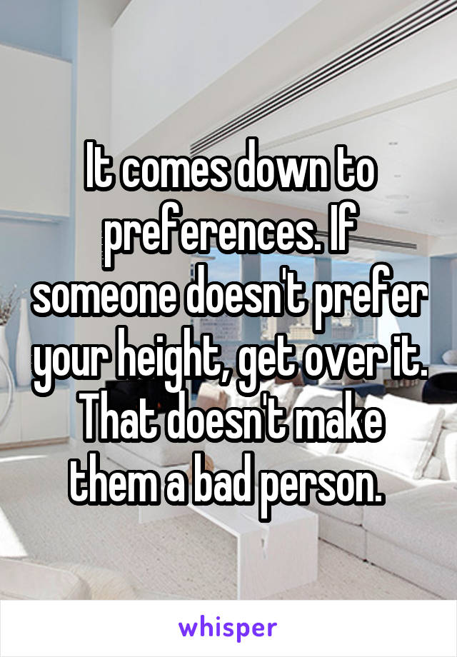 It comes down to preferences. If someone doesn't prefer your height, get over it. That doesn't make them a bad person. 