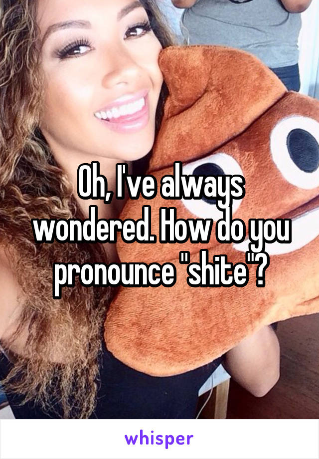 Oh, I've always wondered. How do you pronounce "shite"?