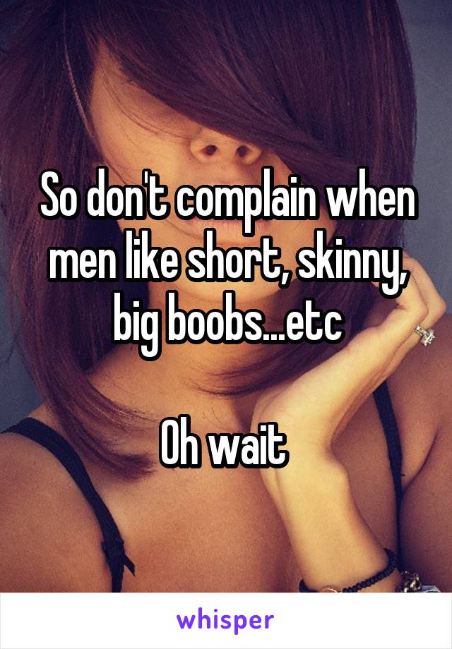 So don't complain when men like short, skinny, big boobs...etc

Oh wait 