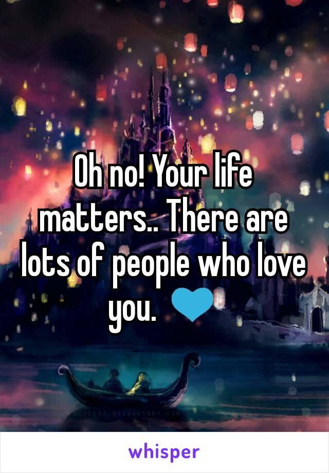 Oh no! Your life matters.. There are lots of people who love you. 💙