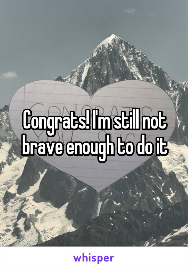 Congrats! I'm still not brave enough to do it