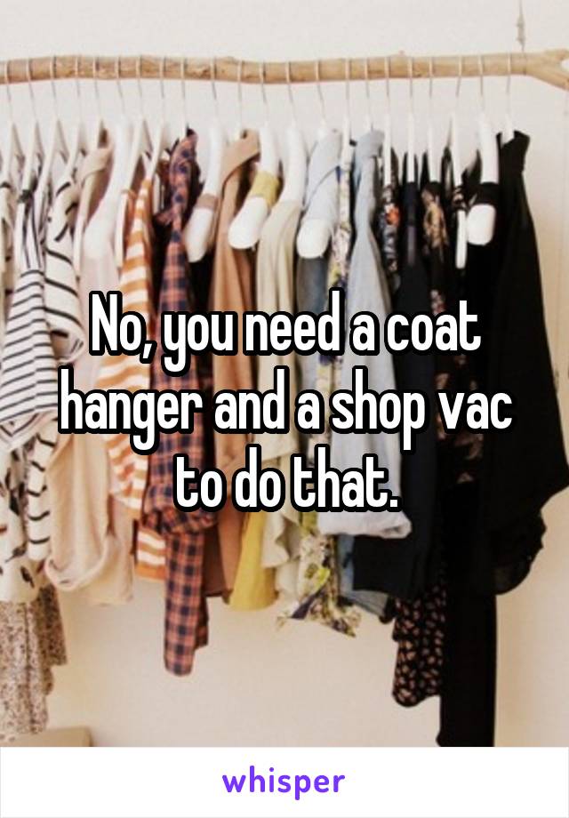 No, you need a coat hanger and a shop vac to do that.