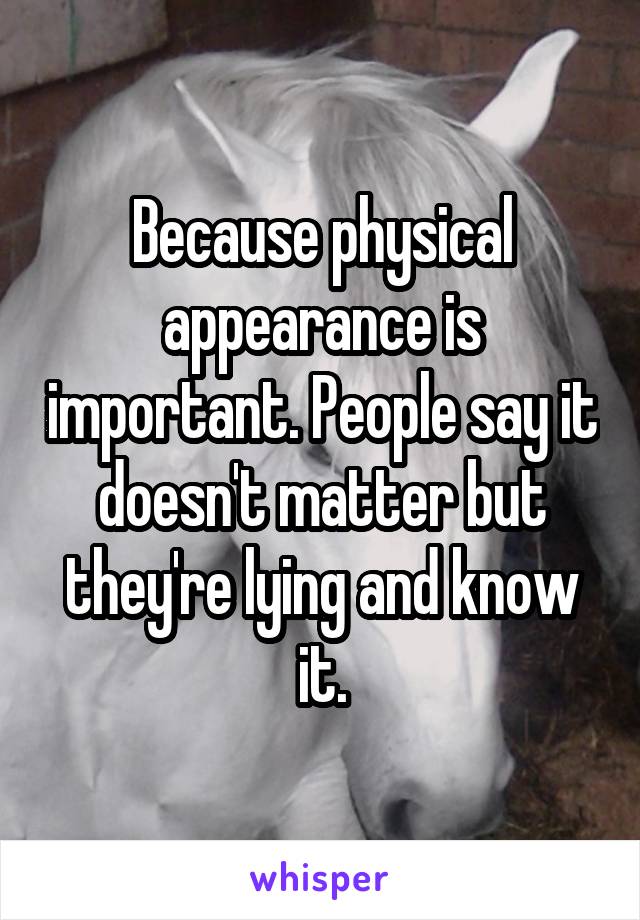 Because physical appearance is important. People say it doesn't matter but they're lying and know it.