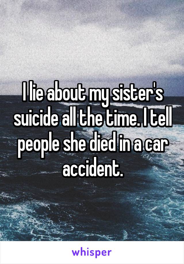 I lie about my sister's suicide all the time. I tell people she died in a car accident.