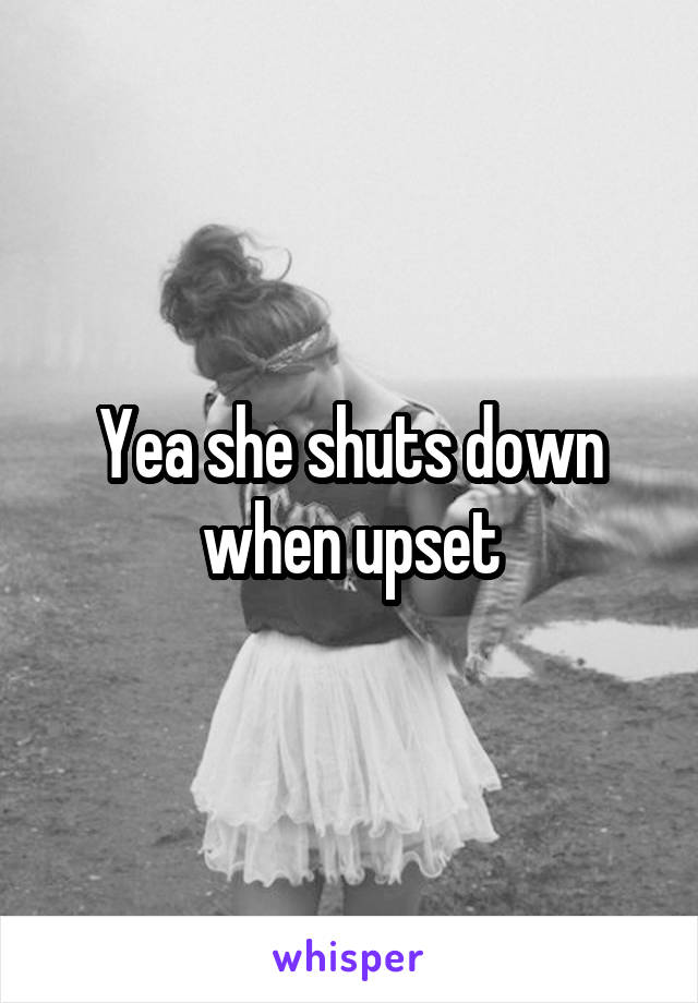 Yea she shuts down when upset