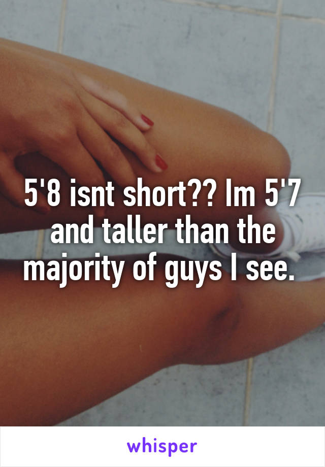 5'8 isnt short?? Im 5'7 and taller than the majority of guys I see. 