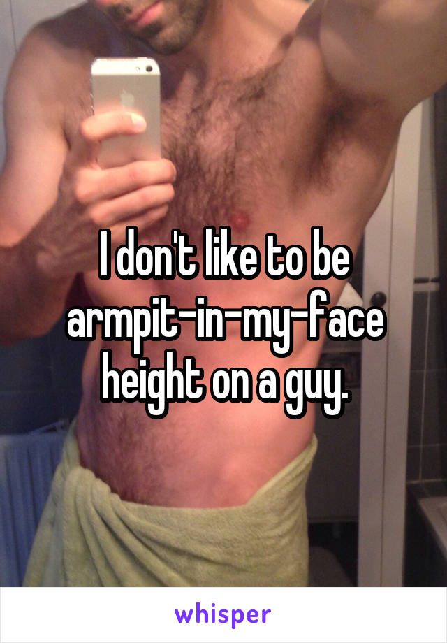 I don't like to be armpit-in-my-face height on a guy.