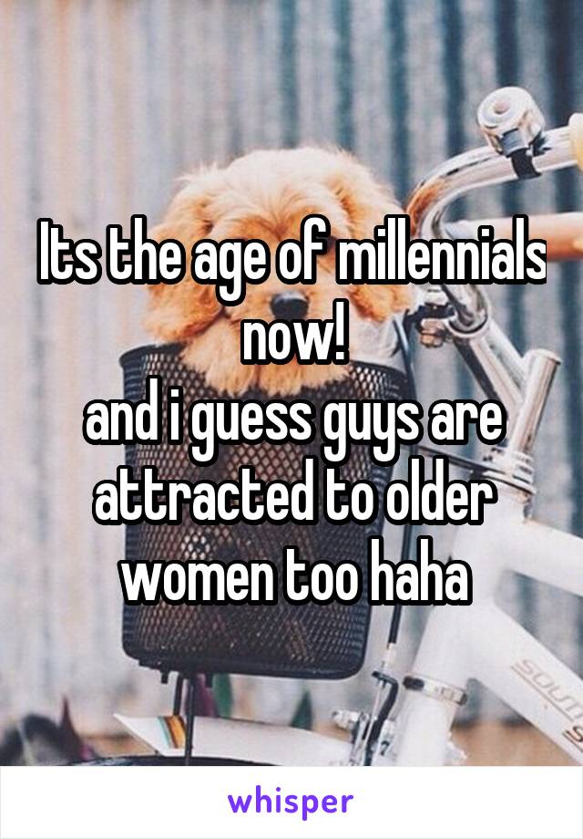Its the age of millennials now!
and i guess guys are attracted to older women too haha