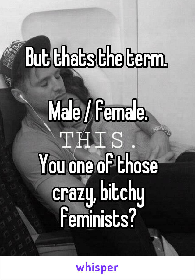 But thats the term. 

Male / female.

You one of those crazy, bitchy feminists?
