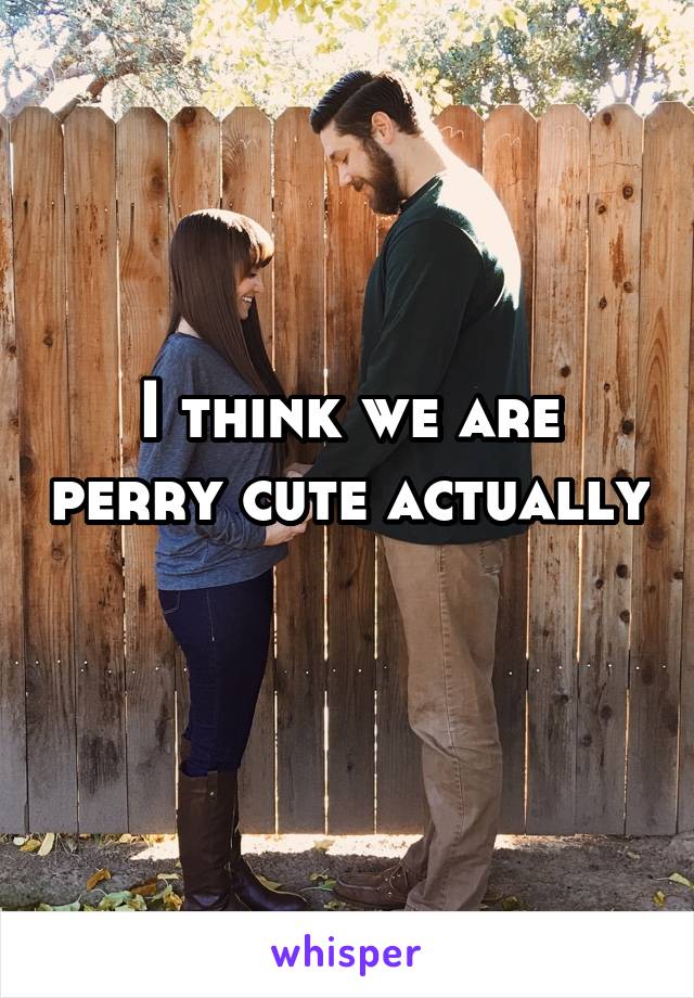 I think we are perry cute actually 