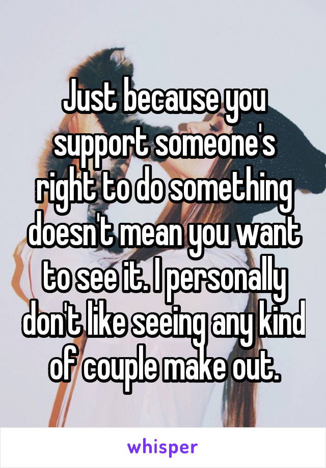Just because you support someone's right to do something doesn't mean you want to see it. I personally don't like seeing any kind of couple make out.