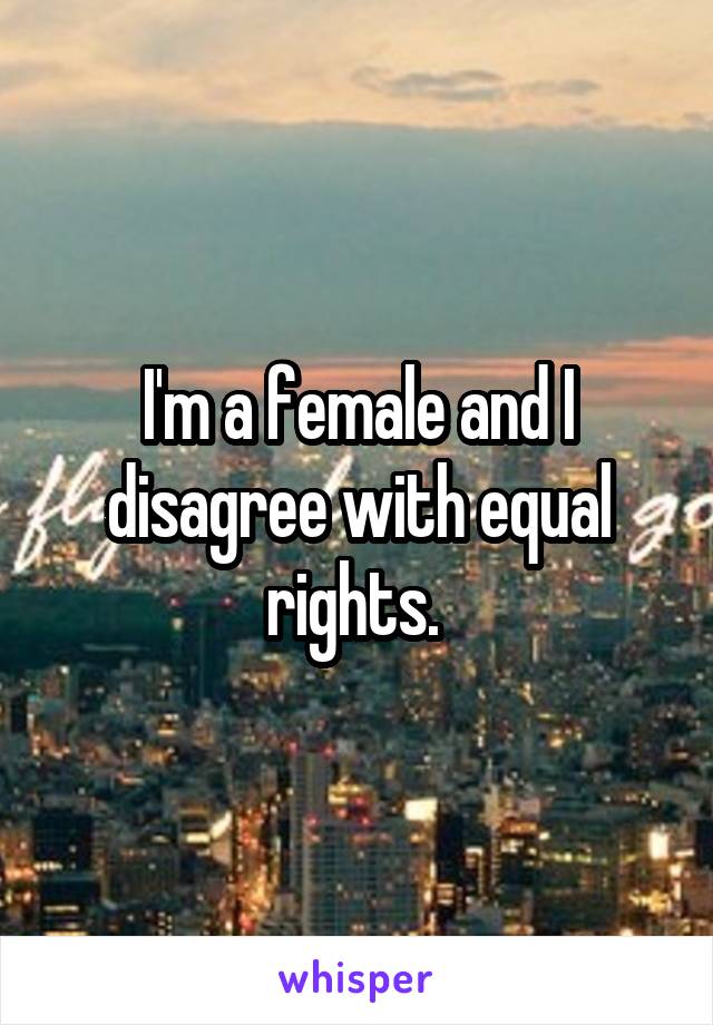 I'm a female and I disagree with equal rights. 