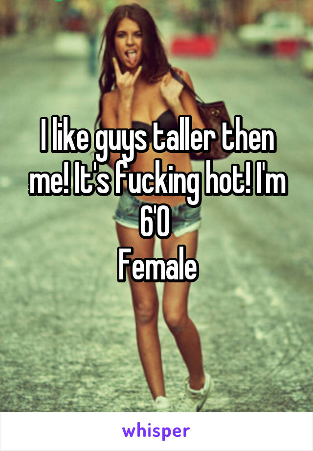 I like guys taller then me! It's fucking hot! I'm 6'0 
Female
